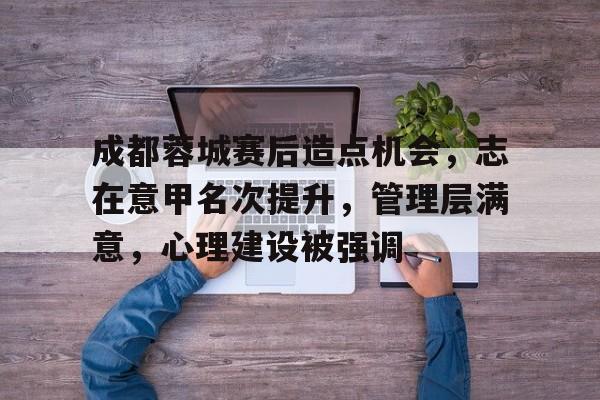 成都蓉城赛后造点机会，志在意甲名次提升，管理层满意，心理建设被强调的简单介绍