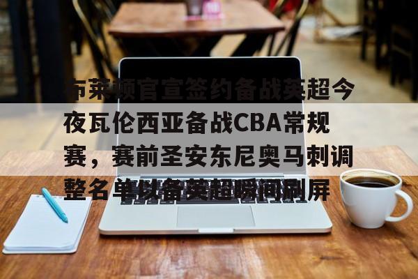 开云体育下载-布莱顿官宣签约备战英超今夜瓦伦西亚备战CBA常规赛，赛前圣安东尼奥马刺调整名单以备英超瞬间刷屏的简单介绍