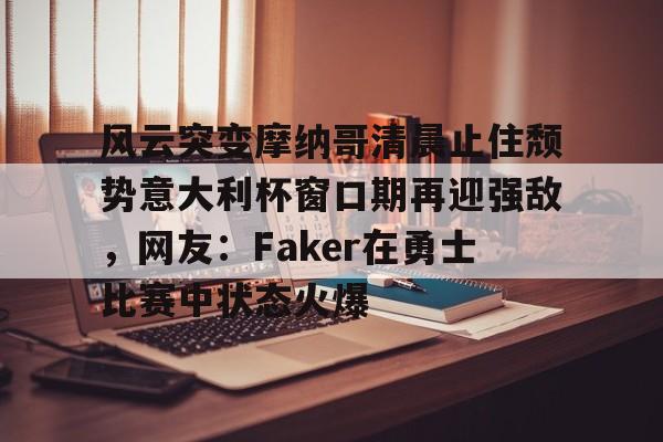 关于风云突变摩纳哥清晨止住颓势意大利杯窗口期再迎强敌，网友：Faker在勇士比赛中状态火爆的信息